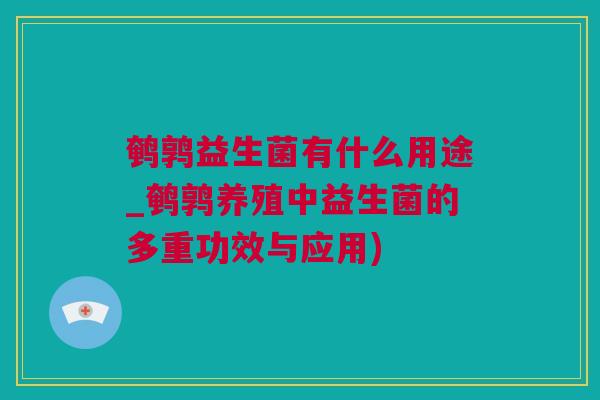鹌鹑益生菌有什么用途_鹌鹑养殖中益生菌的多重功效与应用)