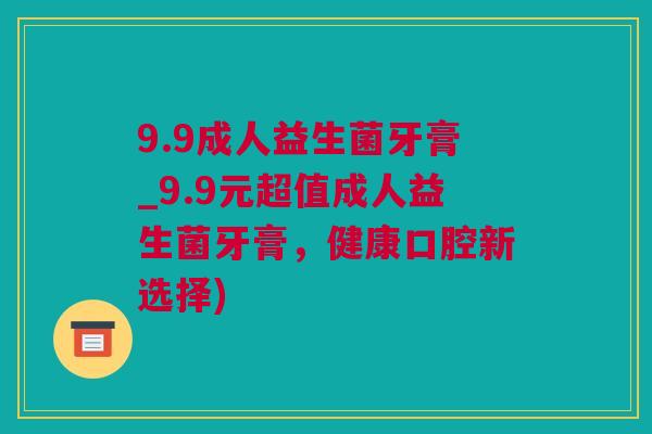 9.9成人益生菌牙膏_9.9元超值成人益生菌牙膏，健康口腔新选择)