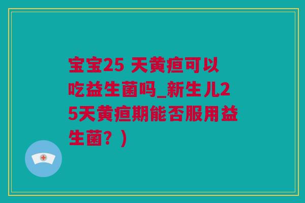 宝宝25 天黄疸可以吃益生菌吗_新生儿25天黄疸期能否服用益生菌？)