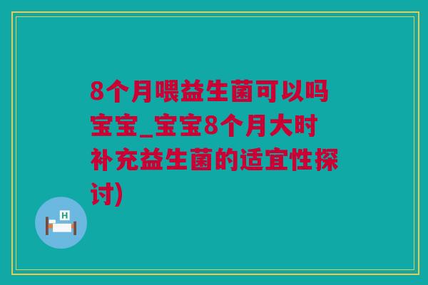 8个月喂益生菌可以吗宝宝_宝宝8个月大时补充益生菌的适宜性探讨)