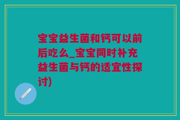 宝宝益生菌和钙可以前后吃么_宝宝同时补充益生菌与钙的适宜性探讨)