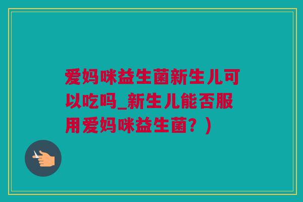 爱妈咪益生菌新生儿可以吃吗_新生儿能否服用爱妈咪益生菌？)