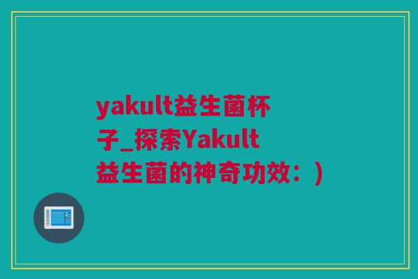 yakult益生菌杯子_探索Yakult益生菌的神奇功效：)