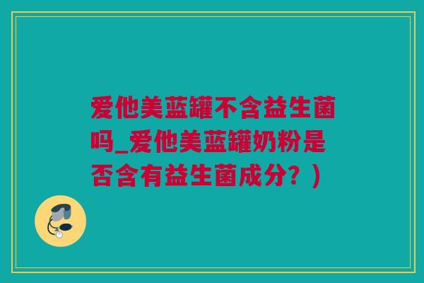 爱他美蓝罐不含益生菌吗_爱他美蓝罐奶粉是否含有益生菌成分？)