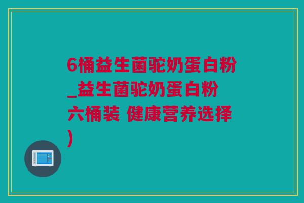 6桶益生菌驼奶蛋白粉_益生菌驼奶蛋白粉 六桶装 健康营养选择)