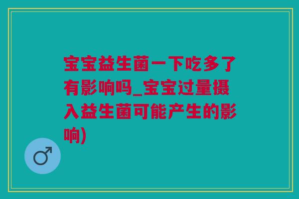 宝宝益生菌一下吃多了有影响吗_宝宝过量摄入益生菌可能产生的影响)