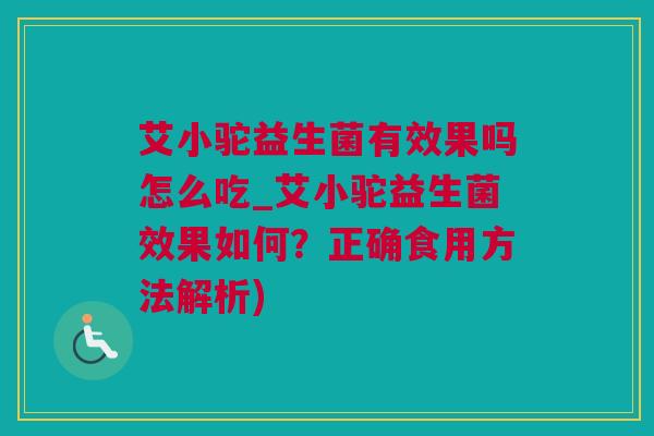 艾小驼益生菌有效果吗怎么吃_艾小驼益生菌效果如何？正确食用方法解析)