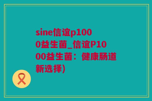sine信谊p1000益生菌_信谊P1000益生菌：健康肠道新选择)