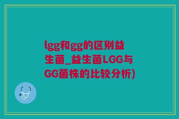 lgg和gg的区别益生菌_益生菌LGG与GG菌株的比较分析)