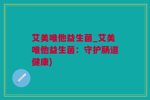 艾美唯他益生菌_艾美唯他益生菌：守护肠道健康)