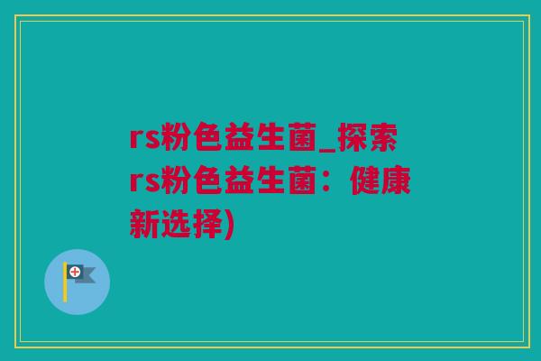 rs粉色益生菌_探索rs粉色益生菌：健康新选择)