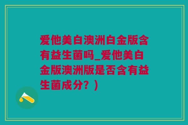 爱他美白澳洲白金版含有益生菌吗_爱他美白金版澳洲版是否含有益生菌成分？)