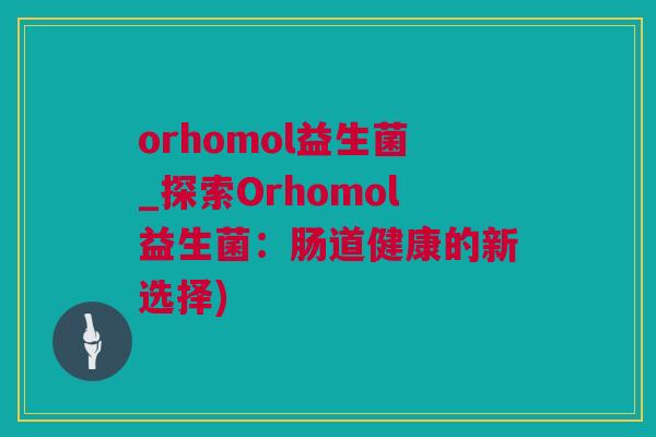 orhomol益生菌_探索Orhomol益生菌：肠道健康的新选择)