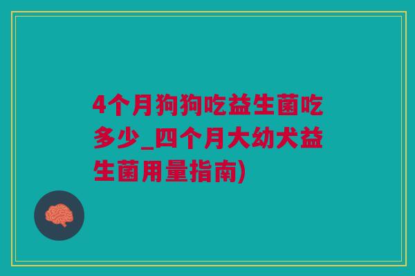 4个月狗狗吃益生菌吃多少_四个月大幼犬益生菌用量指南)