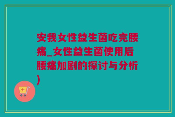 安我女性益生菌吃完腰痛_女性益生菌使用后腰痛加剧的探讨与分析)