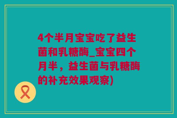 4个半月宝宝吃了益生菌和乳糖酶_宝宝四个月半，益生菌与乳糖酶的补充效果观察)