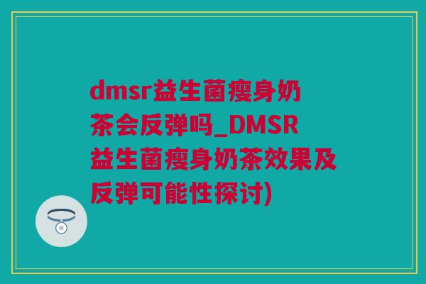 dmsr益生菌瘦身奶茶会反弹吗_DMSR益生菌瘦身奶茶效果及反弹可能性探讨)