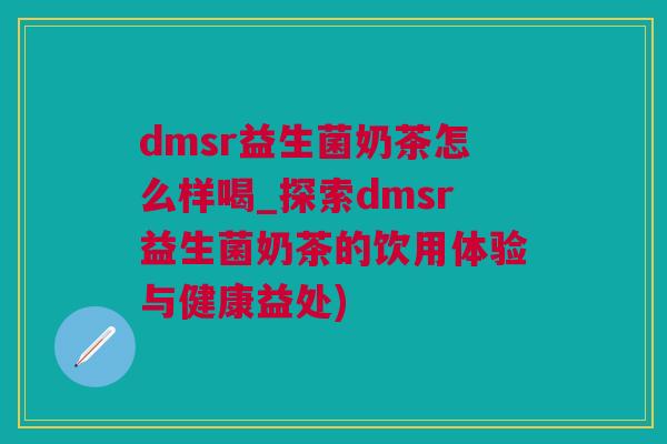dmsr益生菌奶茶怎么样喝_探索dmsr益生菌奶茶的饮用体验与健康益处)