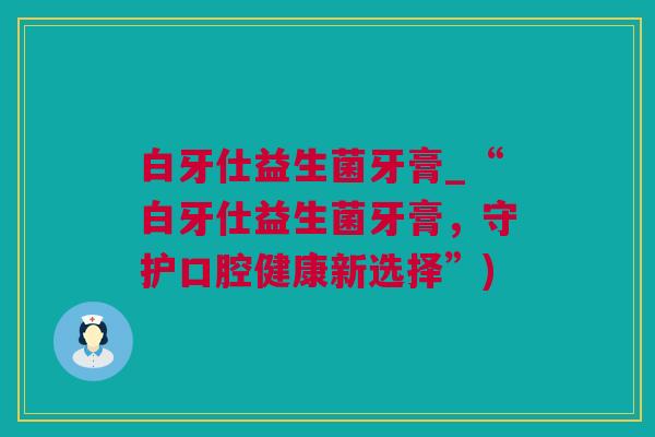 白牙仕益生菌牙膏_“白牙仕益生菌牙膏，守护口腔健康新选择”)