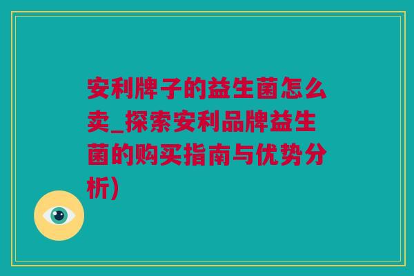 安利牌子的益生菌怎么卖_探索安利品牌益生菌的购买指南与优势分析)