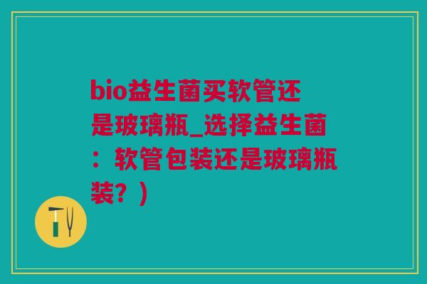 bio益生菌买软管还是玻璃瓶_选择益生菌：软管包装还是玻璃瓶装？)