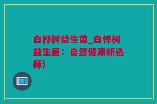 白桦树益生菌_白桦树益生菌：自然健康新选择)