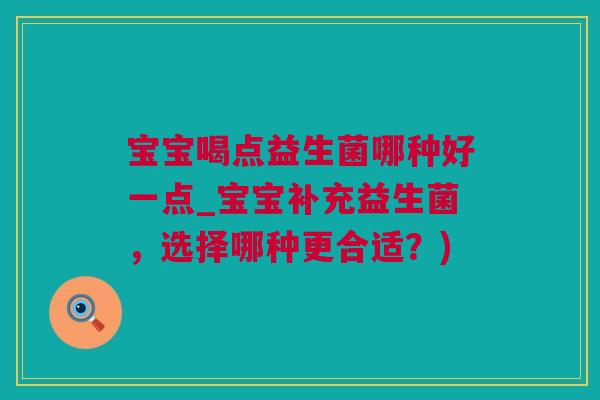 宝宝喝点益生菌哪种好一点_宝宝补充益生菌，选择哪种更合适？)