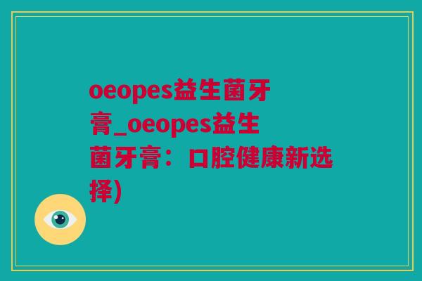oeopes益生菌牙膏_oeopes益生菌牙膏：口腔健康新选择)