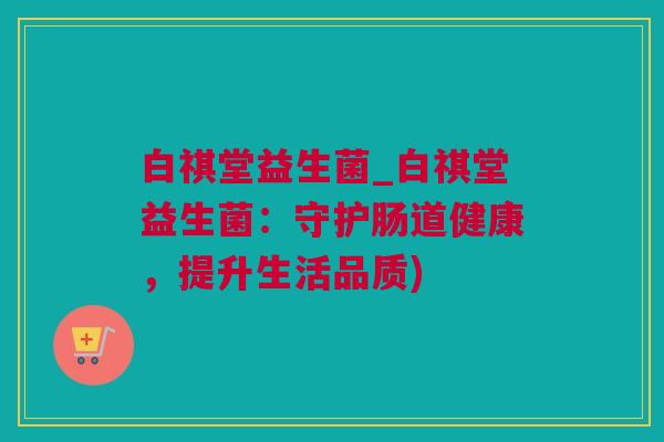 白祺堂益生菌_白祺堂益生菌：守护肠道健康，提升生活品质)