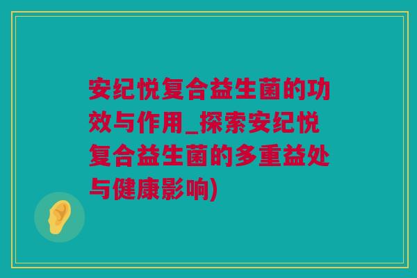 安纪悦复合益生菌的功效与作用_探索安纪悦复合益生菌的多重益处与健康影响)