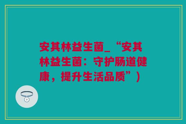 安其林益生菌_“安其林益生菌：守护肠道健康，提升生活品质”)