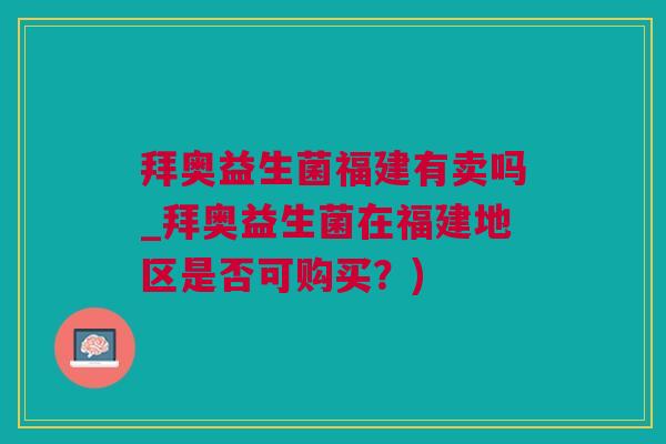 拜奥益生菌福建有卖吗_拜奥益生菌在福建地区是否可购买？)