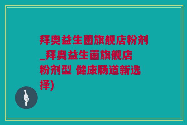 拜奥益生菌旗舰店粉剂_拜奥益生菌旗舰店 粉剂型 健康肠道新选择)
