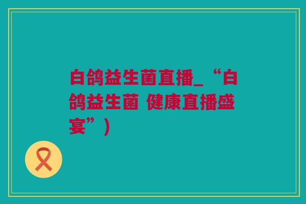 白鸽益生菌直播_“白鸽益生菌 健康直播盛宴”)