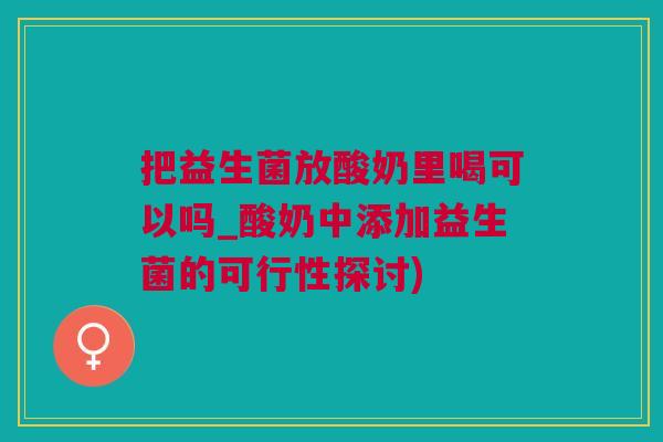 把益生菌放酸奶里喝可以吗_酸奶中添加益生菌的可行性探讨)