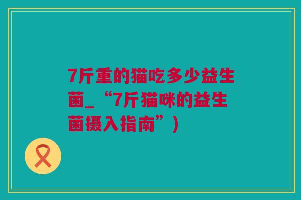 7斤重的猫吃多少益生菌_“7斤猫咪的益生菌摄入指南”)