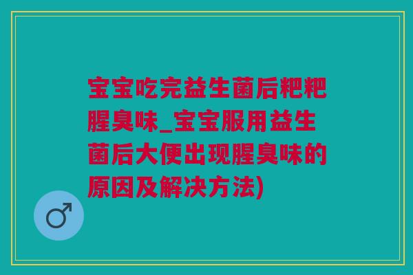 宝宝吃完益生菌后粑粑腥臭味_宝宝服用益生菌后大便出现腥臭味的原因及解决方法)