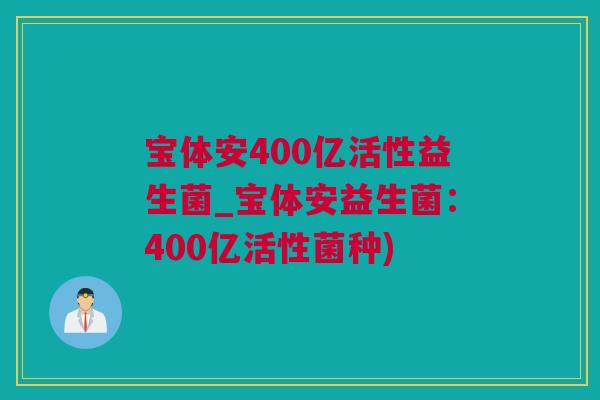 宝体安400亿活性益生菌_宝体安益生菌：400亿活性菌种)