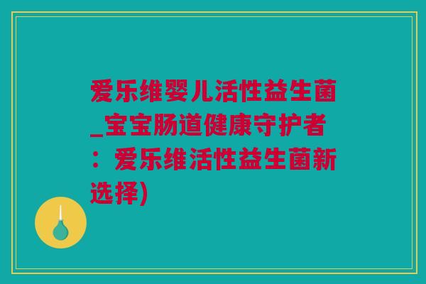 爱乐维婴儿活性益生菌_宝宝肠道健康守护者：爱乐维活性益生菌新选择)