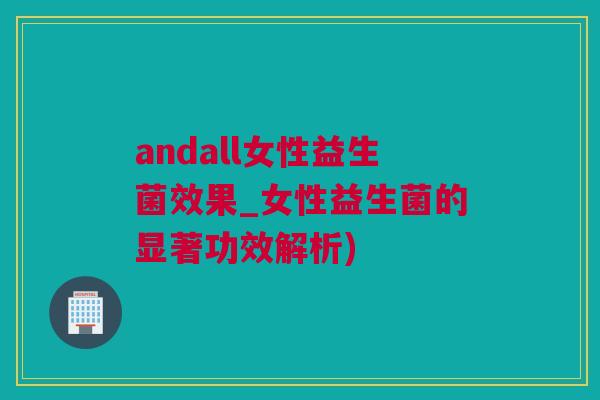 andall女性益生菌效果_女性益生菌的显著功效解析)