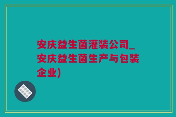 安庆益生菌灌装公司_安庆益生菌生产与包装企业)