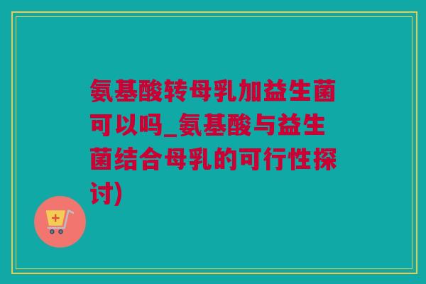 氨基酸转母乳加益生菌可以吗_氨基酸与益生菌结合母乳的可行性探讨)