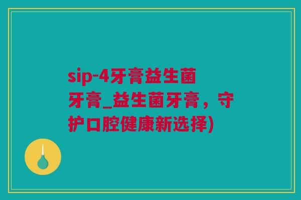 sip-4牙膏益生菌牙膏_益生菌牙膏，守护口腔健康新选择)