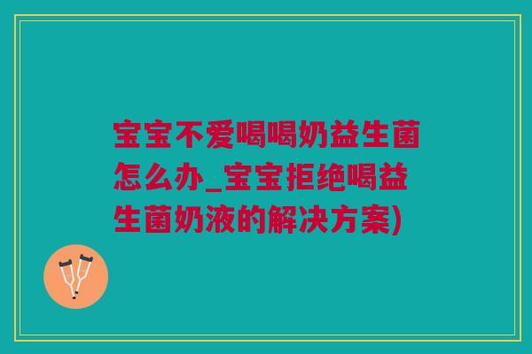 宝宝不爱喝喝奶益生菌怎么办_宝宝拒绝喝益生菌奶液的解决方案)