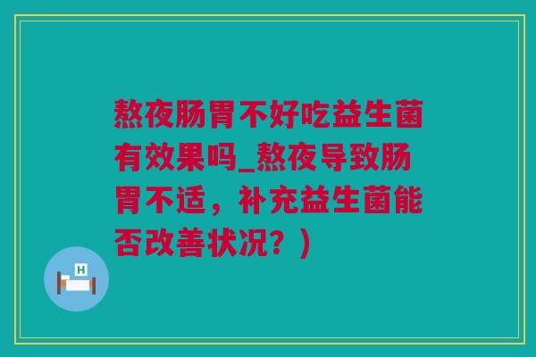 熬夜肠胃不好吃益生菌有效果吗_熬夜导致肠胃不适，补充益生菌能否改善状况？)