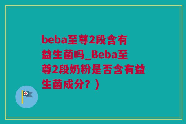 beba至尊2段含有益生菌吗_Beba至尊2段奶粉是否含有益生菌成分？)
