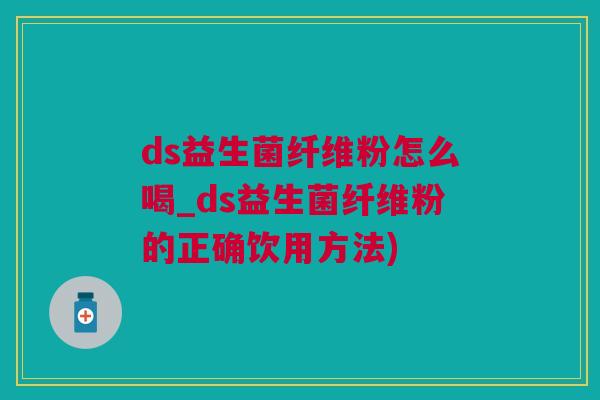 ds益生菌纤维粉怎么喝_ds益生菌纤维粉的正确饮用方法)