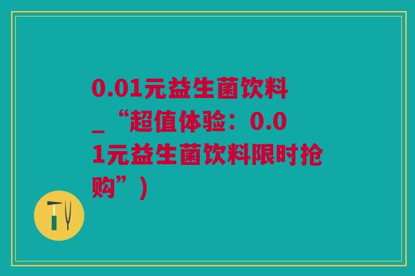 0.01元益生菌饮料_“超值体验：0.01元益生菌饮料限时抢购”)