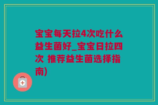 宝宝每天拉4次吃什么益生菌好_宝宝日拉四次 推荐益生菌选择指南)
