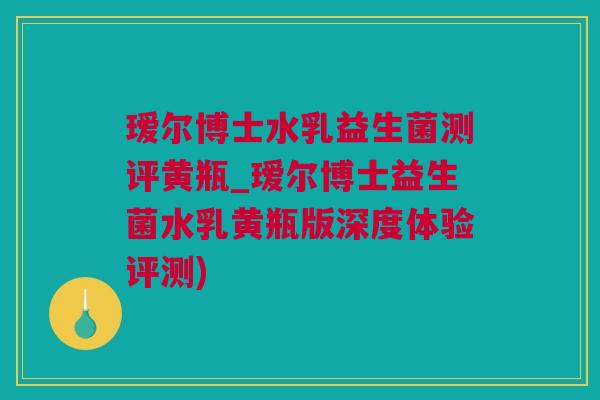 瑷尔博士水乳益生菌测评黄瓶_瑷尔博士益生菌水乳黄瓶版深度体验评测)